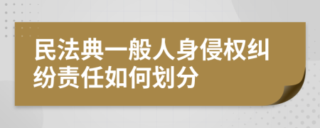 民法典一般人身侵权纠纷责任如何划分