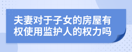 夫妻对于子女的房屋有权使用监护人的权力吗