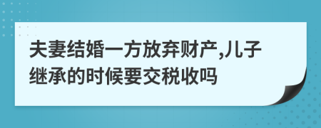 夫妻结婚一方放弃财产,儿子继承的时候要交税收吗