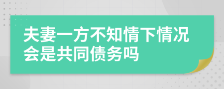 夫妻一方不知情下情况会是共同债务吗