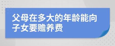 父母在多大的年龄能向子女要赡养费