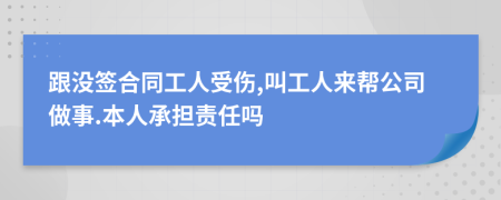 跟没签合同工人受伤,叫工人来帮公司做事.本人承担责任吗