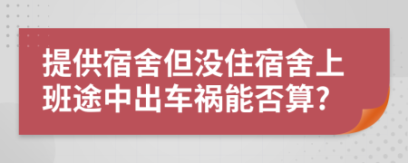 提供宿舍但没住宿舍上班途中出车祸能否算?