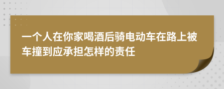 一个人在你家喝酒后骑电动车在路上被车撞到应承担怎样的责任