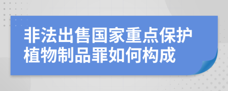 非法出售国家重点保护植物制品罪如何构成