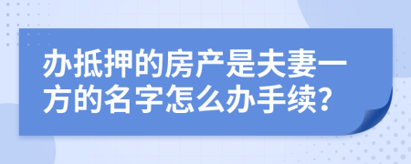 办抵押的房产是夫妻一方的名字怎么办手续？