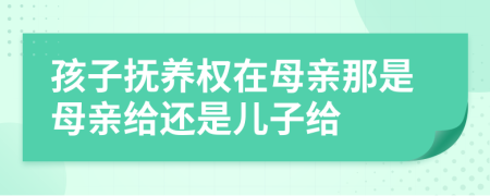 孩子抚养权在母亲那是母亲给还是儿子给