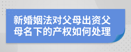 新婚姻法对父母出资父母名下的产权如何处理