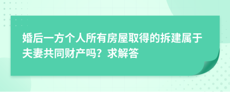 婚后一方个人所有房屋取得的拆建属于夫妻共同财产吗？求解答