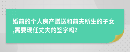 婚前的个人房产赠送和前夫所生的子女,需要现任丈夫的签字吗？