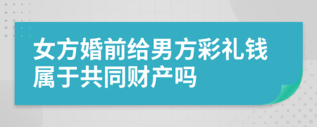 女方婚前给男方彩礼钱属于共同财产吗