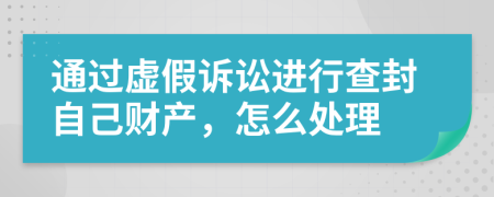 通过虚假诉讼进行查封自己财产，怎么处理