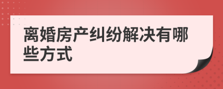 离婚房产纠纷解决有哪些方式