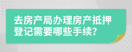 去房产局办理房产抵押登记需要哪些手续？