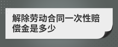 解除劳动合同一次性赔偿金是多少