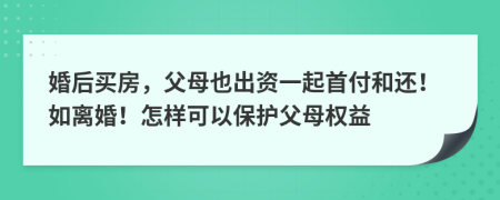 婚后买房，父母也出资一起首付和还！如离婚！怎样可以保护父母权益