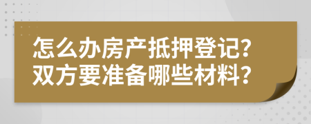 怎么办房产抵押登记？双方要准备哪些材料？