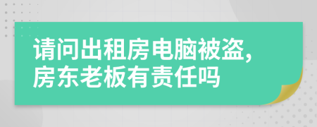 请问出租房电脑被盗,房东老板有责任吗