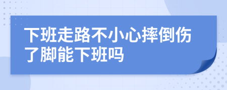 下班走路不小心摔倒伤了脚能下班吗