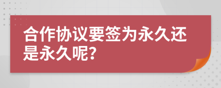 合作协议要签为永久还是永久呢？