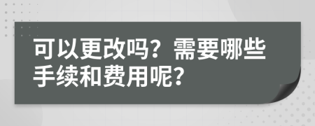 可以更改吗？需要哪些手续和费用呢？
