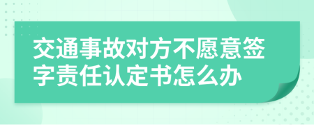 交通事故对方不愿意签字责任认定书怎么办