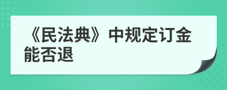 《民法典》中规定订金能否退