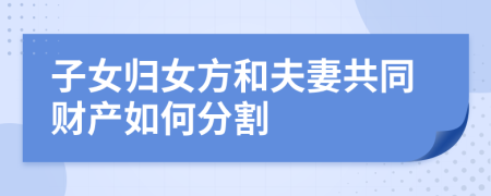 子女归女方和夫妻共同财产如何分割