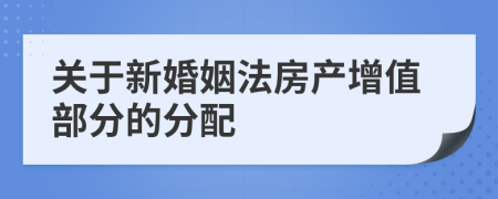 关于新婚姻法房产增值部分的分配