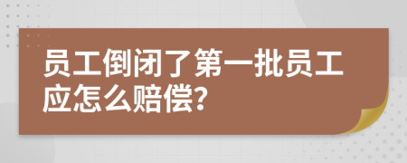 员工倒闭了第一批员工应怎么赔偿？