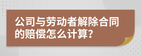 公司与劳动者解除合同的赔偿怎么计算？