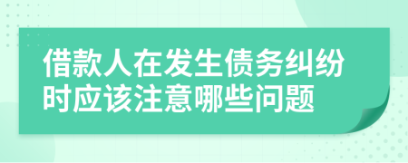 借款人在发生债务纠纷时应该注意哪些问题