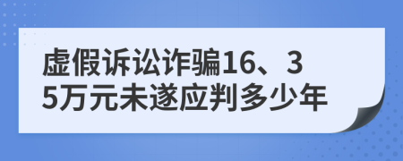 虚假诉讼诈骗16、35万元未遂应判多少年