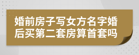 婚前房子写女方名字婚后买第二套房算首套吗