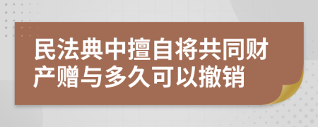 民法典中擅自将共同财产赠与多久可以撤销