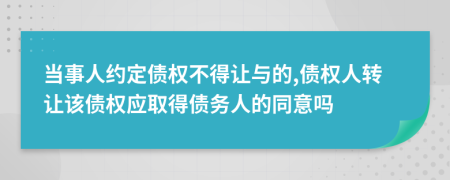 当事人约定债权不得让与的,债权人转让该债权应取得债务人的同意吗