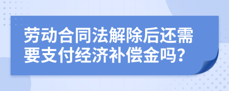 劳动合同法解除后还需要支付经济补偿金吗？