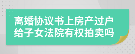 离婚协议书上房产过户给子女法院有权拍卖吗