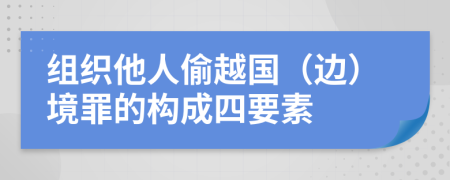 组织他人偷越国（边）境罪的构成四要素