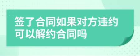 签了合同如果对方违约可以解约合同吗