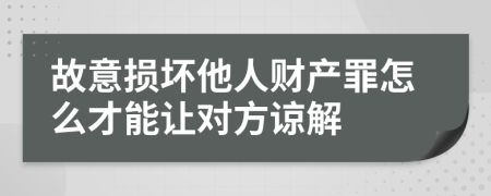 故意损坏他人财产罪怎么才能让对方谅解