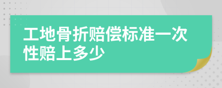 工地骨折赔偿标准一次性赔上多少