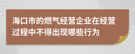 海口市的燃气经营企业在经营过程中不得出现哪些行为