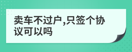 卖车不过户,只签个协议可以吗