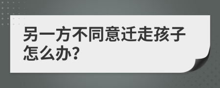 另一方不同意迁走孩子怎么办？