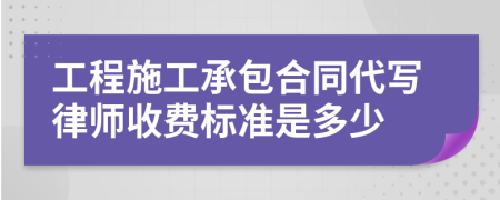 工程施工承包合同代写律师收费标准是多少