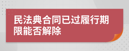 民法典合同已过履行期限能否解除