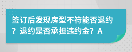 签订后发现房型不符能否退约？退约是否承担违约金？A