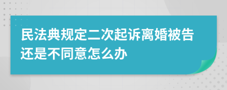 民法典规定二次起诉离婚被告还是不同意怎么办