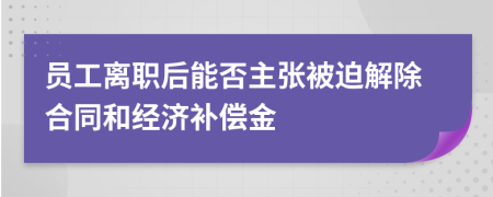 员工离职后能否主张被迫解除合同和经济补偿金